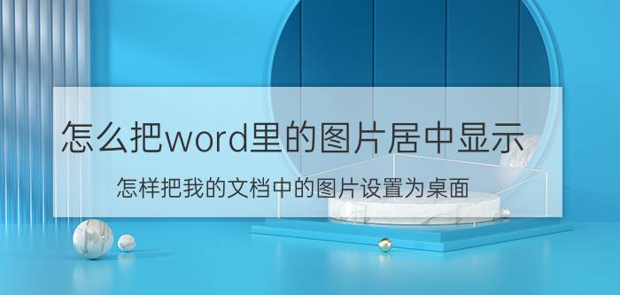 怎么把word里的图片居中显示 怎样把我的文档中的图片设置为桌面？